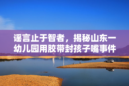 谣言止于智者，揭秘山东一幼儿园用胶带封孩子嘴事件的真相