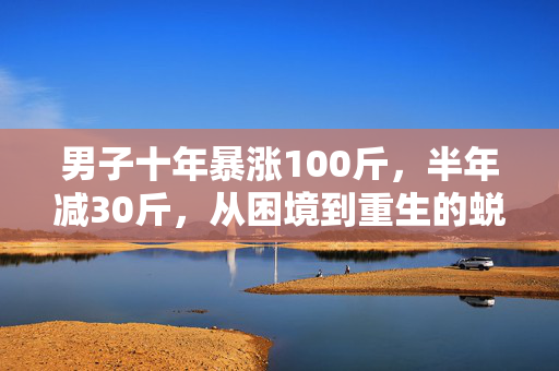 男子十年暴涨100斤，半年减30斤，从困境到重生的蜕变