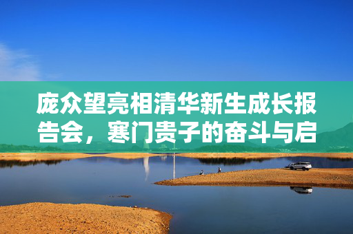 庞众望亮相清华新生成长报告会，寒门贵子的奋斗与启示