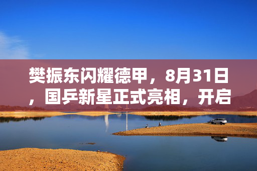 樊振东闪耀德甲，8月31日，国乒新星正式亮相，开启德甲首秀之旅