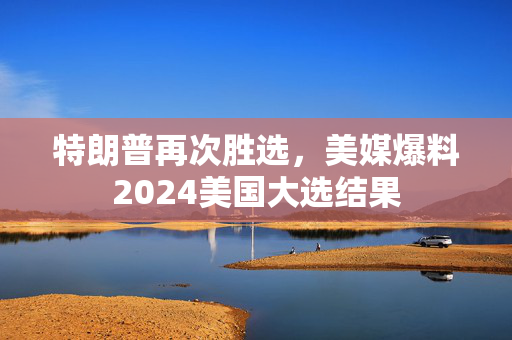 特朗普再次胜选，美媒爆料2024美国大选结果