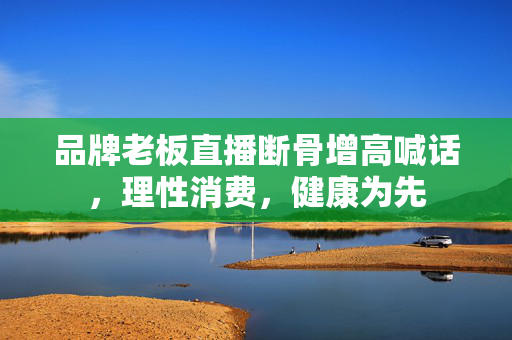 品牌老板直播断骨增高喊话，理性消费，健康为先