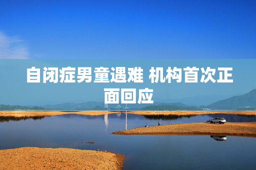 自闭症男童遇难 机构首次正面回应