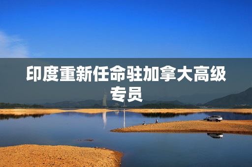 印度重新任命驻加拿大高级专员