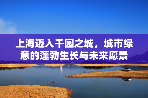 上海迈入千园之城，城市绿意的蓬勃生长与未来愿景