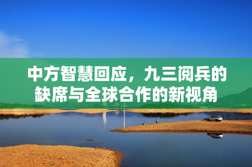 中方智慧回应，九三阅兵的缺席与全球合作的新视角