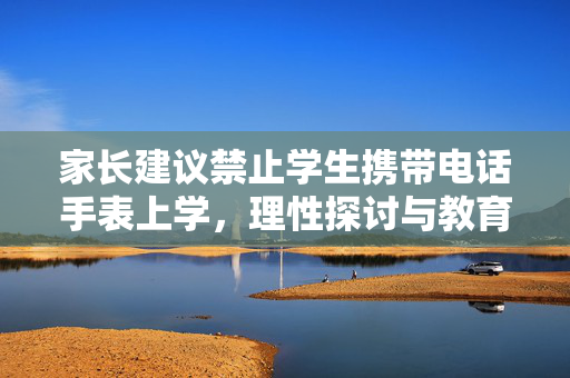 家长建议禁止学生携带电话手表上学，理性探讨与教育新视角