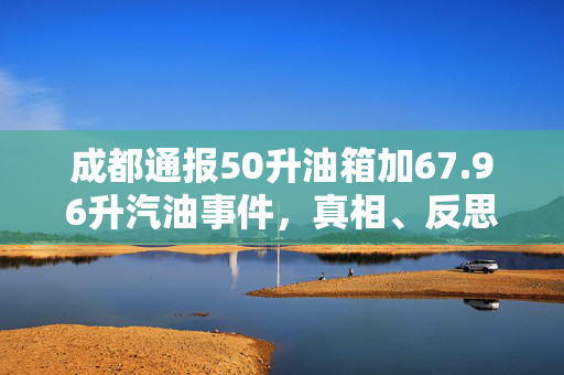 成都通报50升油箱加67.96升汽油事件，真相、反思与未来监管的展望