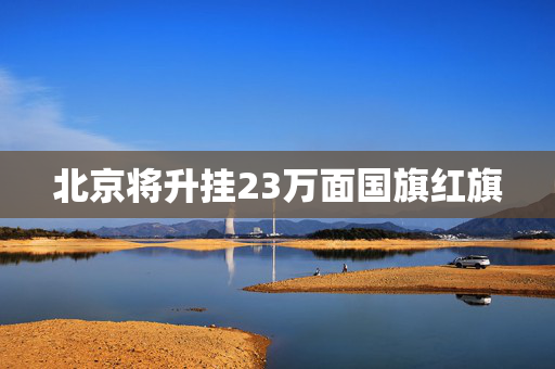 北京将升挂23万面国旗红旗