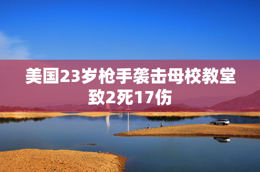 美国23岁枪手袭击母校教堂致2死17伤