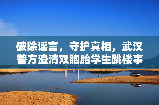 破除谣言，守护真相，武汉警方澄清双胞胎学生跳楼事件为不实信息