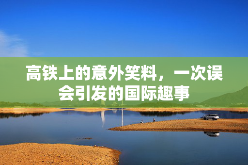 高铁上的意外笑料，一次误会引发的国际趣事
