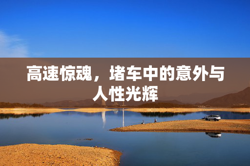 高速惊魂，堵车中的意外与人性光辉