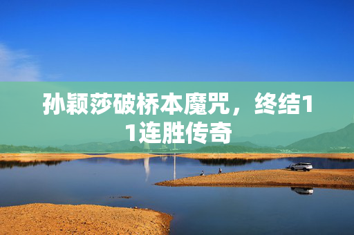 孙颖莎破桥本魔咒，终结11连胜传奇