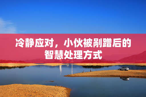 冷静应对，小伙被剐蹭后的智慧处理方式
