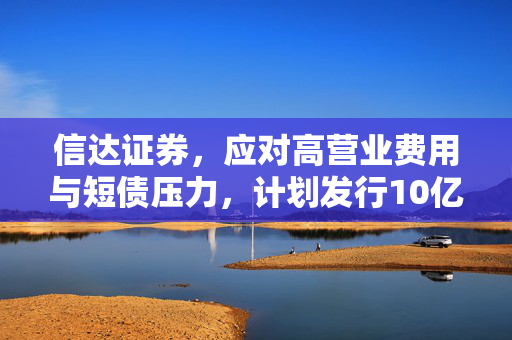 信达证券，应对高营业费用与短债压力，计划发行10亿永续债缓解燃眉之急