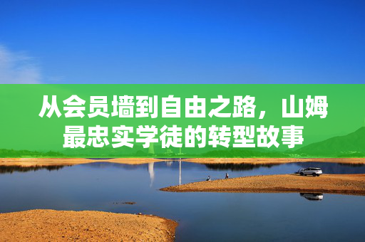 从会员墙到自由之路，山姆最忠实学徒的转型故事