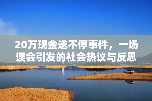 20万现金送不停事件，一场误会引发的社会热议与反思