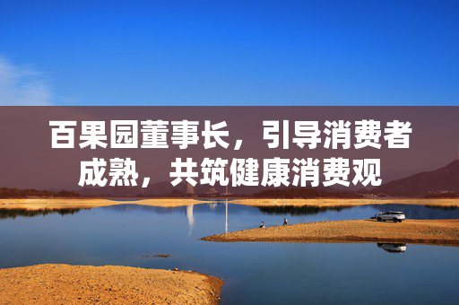 百果园董事长，引导消费者成熟，共筑健康消费观
