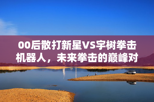 00后散打新星VS宇树拳击机器人，未来拳击的巅峰对决