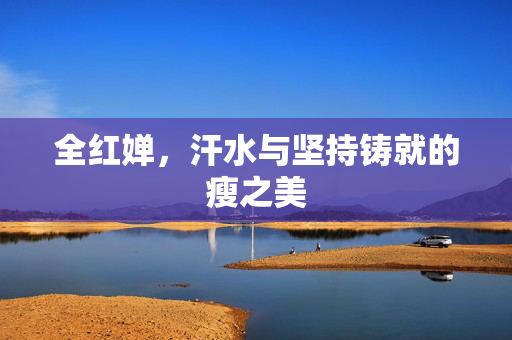全红婵，汗水与坚持铸就的瘦之美