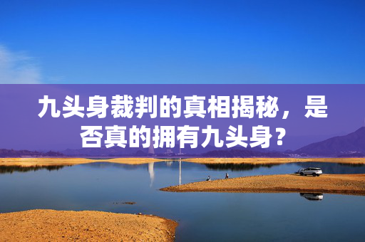 九头身裁判的真相揭秘，是否真的拥有九头身？