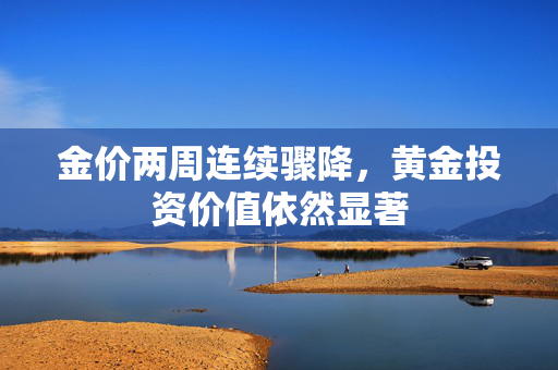 金价两周连续骤降，黄金投资价值依然显著