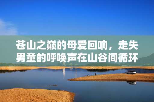 苍山之巅的母爱回响，走失男童的呼唤声在山谷间循环播放