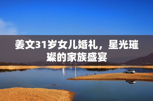 姜文31岁女儿婚礼，星光璀璨的家族盛宴