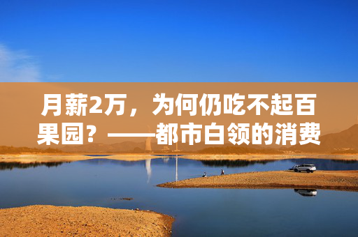 月薪2万，为何仍吃不起百果园？——都市白领的消费困境与反思