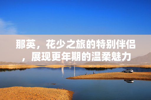 那英，花少之旅的特别伴侣，展现更年期的温柔魅力