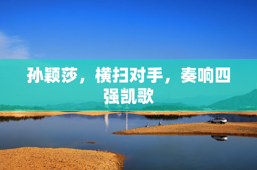 孙颖莎，横扫对手，奏响四强凯歌