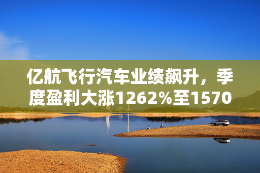 亿航飞行汽车业绩飙升，季度盈利大涨1262%至1570万元！