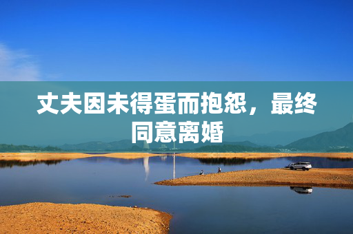 丈夫因未得蛋而抱怨，最终同意离婚