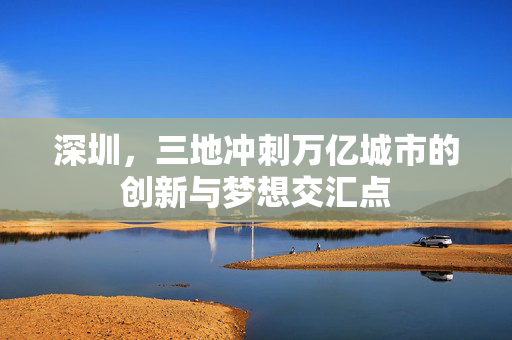 深圳，三地冲刺万亿城市的创新与梦想交汇点