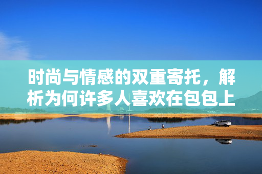 时尚与情感的双重寄托，解析为何许多人喜欢在包包上挂玩偶