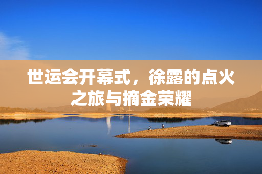 世运会开幕式，徐露的点火之旅与摘金荣耀