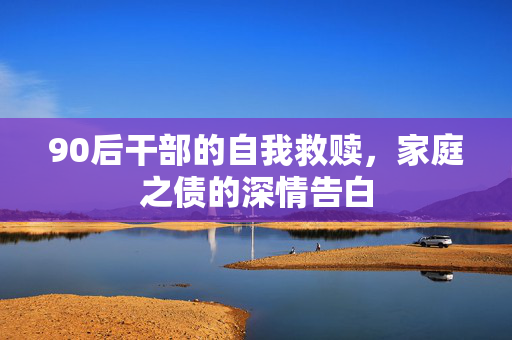 90后干部的自我救赎，家庭之债的深情告白