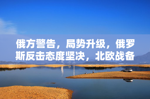 俄方警告，局势升级，俄罗斯反击态度坚决，北欧战备升级与美国务院应对策略