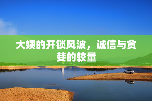 大姨的开锁风波，诚信与贪婪的较量