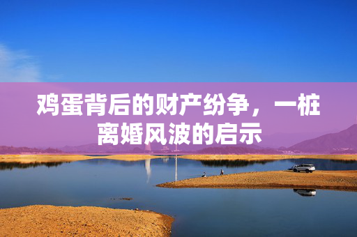 鸡蛋背后的财产纷争，一桩离婚风波的启示