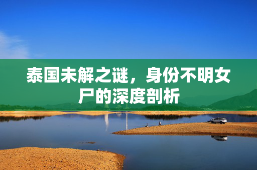 泰国未解之谜，身份不明女尸的深度剖析