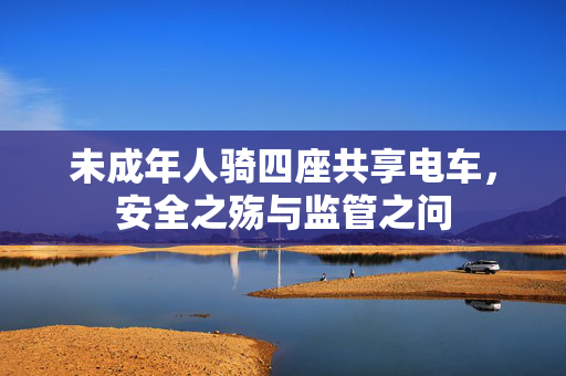 未成年人骑四座共享电车，安全之殇与监管之问