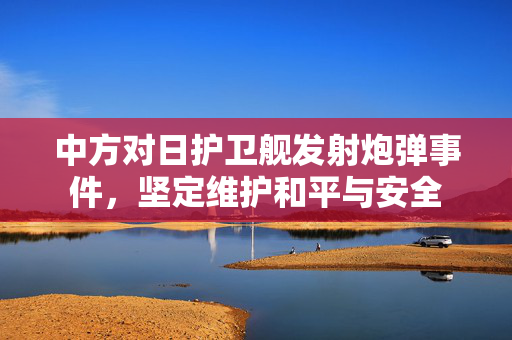 中方对日护卫舰发射炮弹事件，坚定维护和平与安全