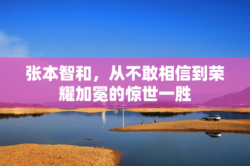 张本智和，从不敢相信到荣耀加冕的惊世一胜