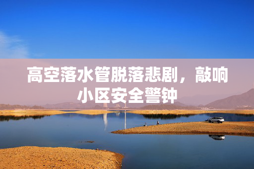 高空落水管脱落悲剧，敲响小区安全警钟