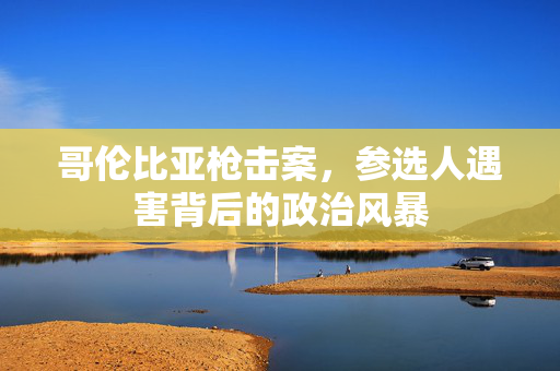 哥伦比亚枪击案，参选人遇害背后的政治风暴