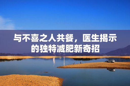 与不喜之人共餐，医生揭示的独特减肥新奇招