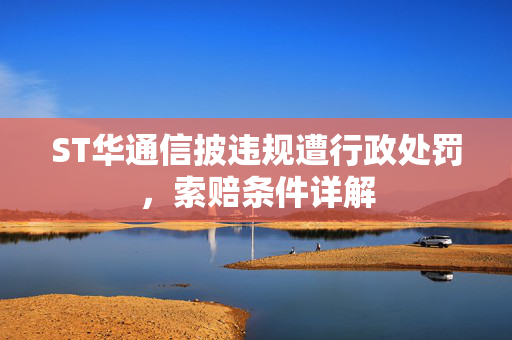 ST华通信披违规遭行政处罚，索赔条件详解