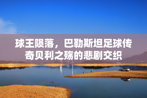 球王陨落，巴勒斯坦足球传奇贝利之殇的悲剧交织
